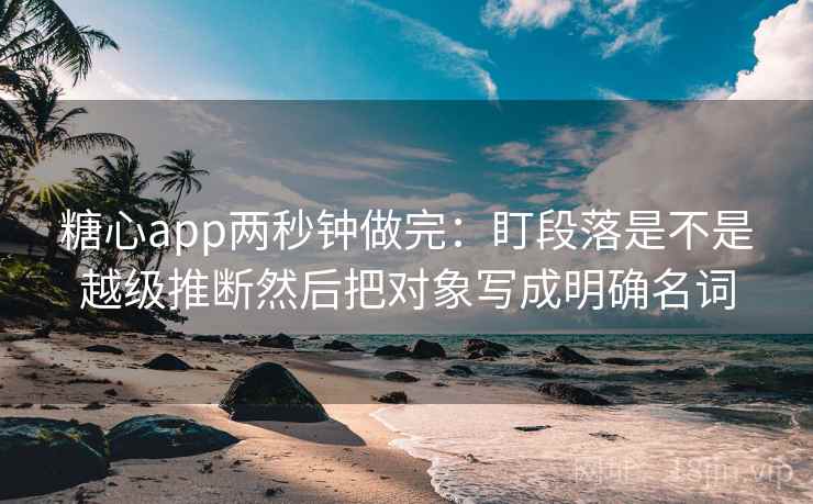 糖心app两秒钟做完：盯段落是不是越级推断然后把对象写成明确名词