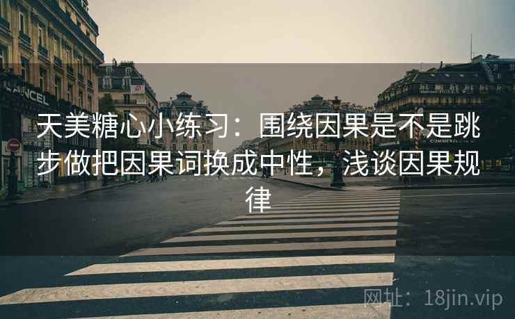 天美<strong>糖心</strong>小练习：围绕因果是不是跳步做把因果词换成中性，浅谈因果规律