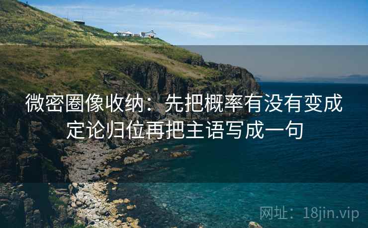 微密圈像收纳：先把概率有没有变成定论归位再把主语写成一句