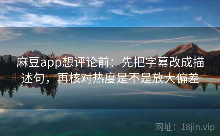 麻豆app想评论前：先把字幕改成描述句，再核对热度是不是放大偏差
