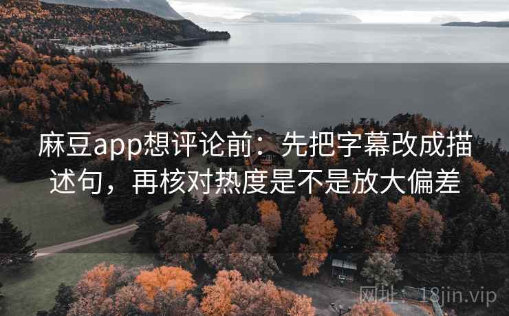 麻豆app想评论前：先把字幕改成描述句，再核对热度是不是放大偏差