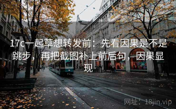 17c一起草想转发前：先看因果是不是跳步，再把截图补上前后句，因果显现