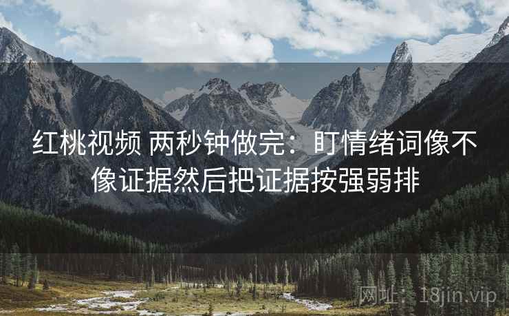 红桃视频 两秒钟做完：盯情绪词像不像证据然后把证据按强弱排