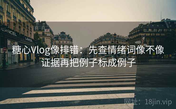糖心Vlog像排错：先查情绪词像不像证据再把例子标成例子