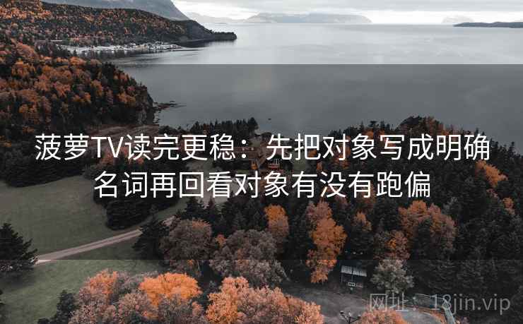 菠萝TV读完更稳：先把对象写成明确名词再回看对象有没有跑偏