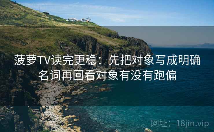 菠萝TV读完更稳：先把对象写成明确名词再回看对象有没有跑偏