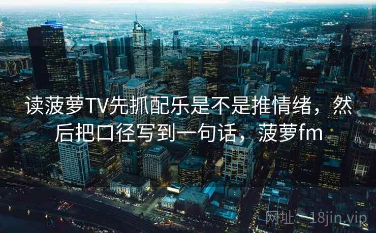 读菠萝TV先抓配乐是不是推情绪，然后把口径写到一句话，菠萝fm