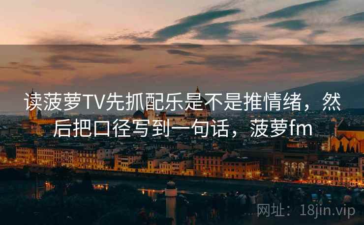 读菠萝TV先抓配乐是不是推情绪，然后把口径写到一句话，菠萝fm