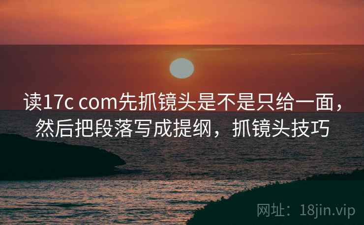 读17c com先抓镜头是不是只给一面，然后把段落写成提纲，抓镜头技巧