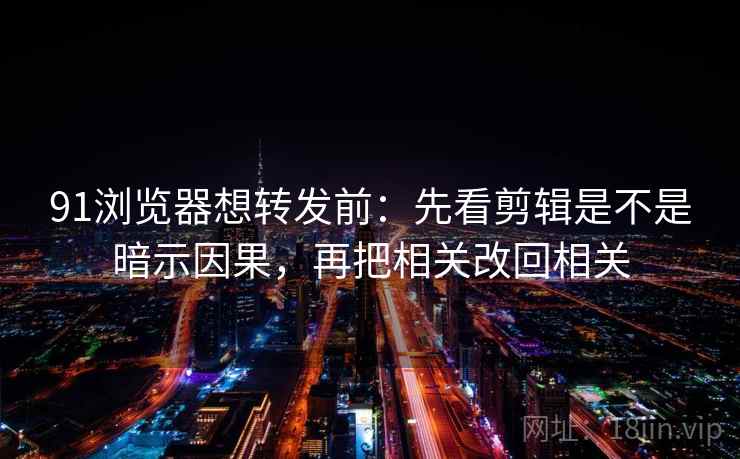 91浏览器想转发前：先看剪辑是不是暗示因果，再把相关改回相关