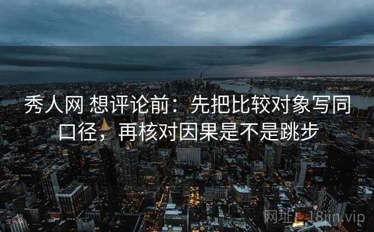 秀人网 想评论前：先把比较对象写同口径，再核对因果是不是跳步