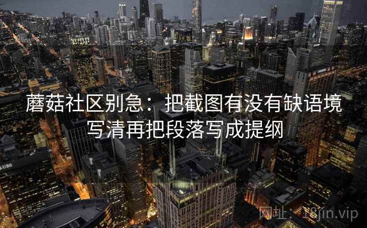 蘑菇社区别急：把截图有没有缺语境写清再把段落写成提纲