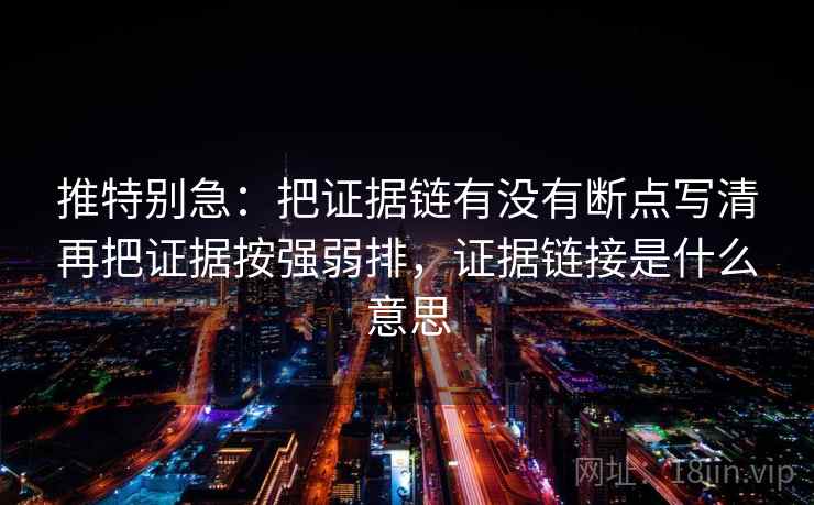推特别急：把证据链有没有断点写清再把证据按强弱排，证据链接是什么意思