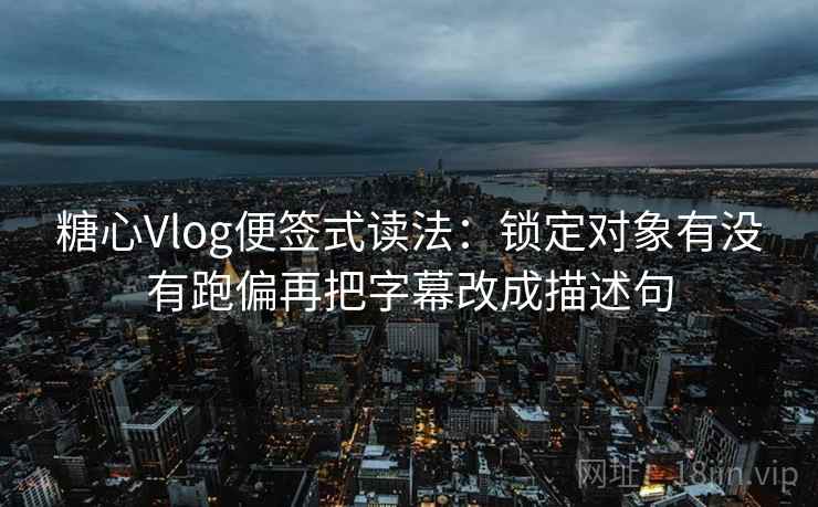 糖心Vlog便签式读法：锁定对象有没有跑偏再把字幕改成描述句
