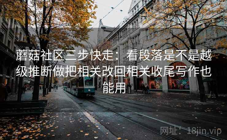 蘑菇社区三步快走：看段落是不是越级推断做把相关改回相关收尾写作也能用