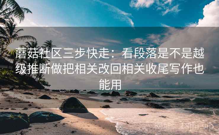 蘑菇社区三步快走：看段落是不是越级推断做把相关改回相关收尾写作也能用