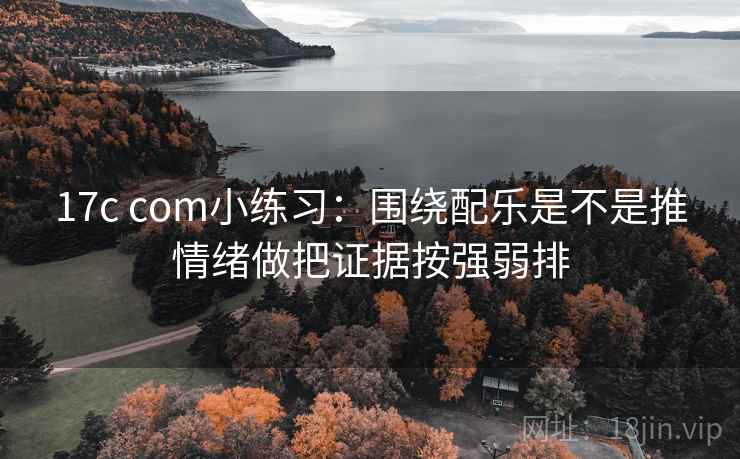 17c com小练习：围绕配乐是不是推情绪做把证据按强弱排
