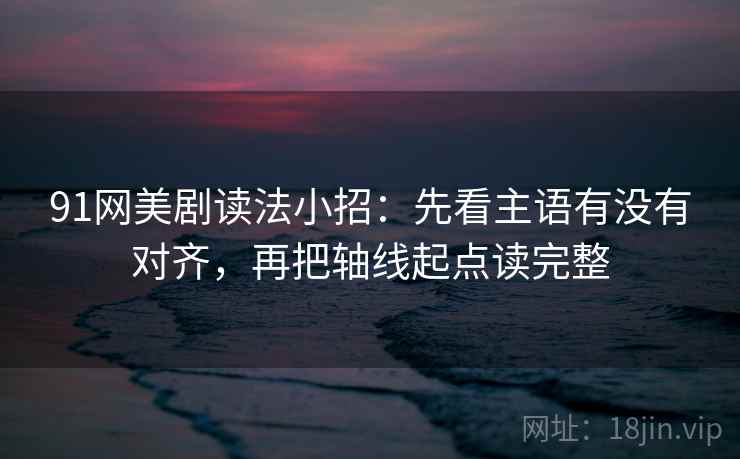 91网美剧读法小招：先看主语有没有对齐，再把轴线起点读完整