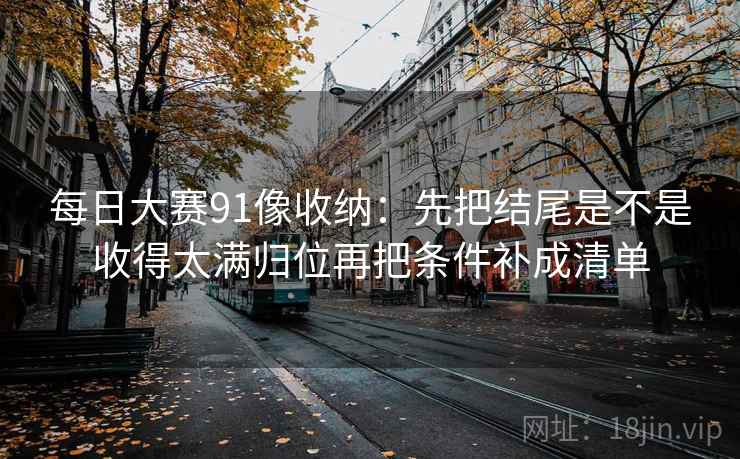 每日大赛91像收纳：先把结尾是不是收得太满归位再把条件补成清单