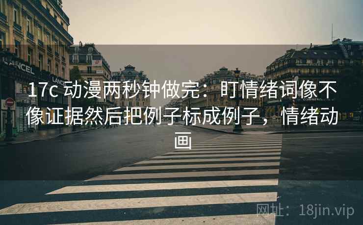 17c 动漫两秒钟做完：盯情绪词像不像证据然后把例子标成例子，情绪动画