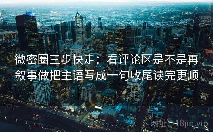 微密圈三步快走：看评论区是不是再叙事做把主语写成一句收尾读完更顺