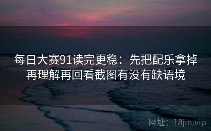 每日大赛91读完更稳：先把配乐拿掉再理解再回看截图有没有缺语境