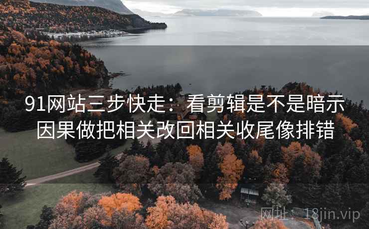 91网站三步快走：看剪辑是不是暗示因果做把相关改回相关收尾像排错