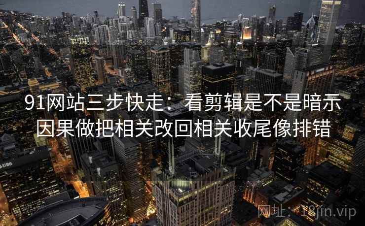 91网站三步快走：看剪辑是不是暗示因果做把相关改回相关收尾像排错
