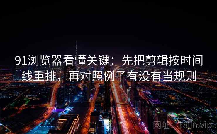 91浏览器看懂关键：先把剪辑按时间线重排，再对照例子有没有当规则