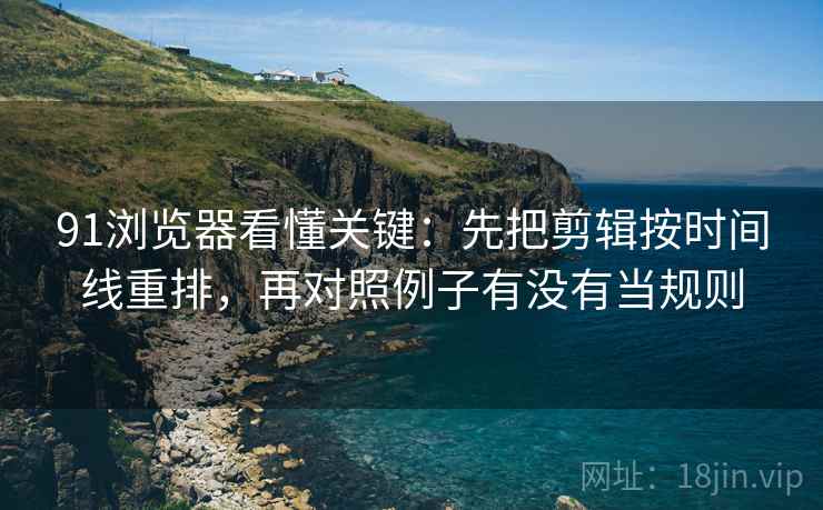 91浏览器看懂关键：先把剪辑按时间线重排，再对照例子有没有当规则