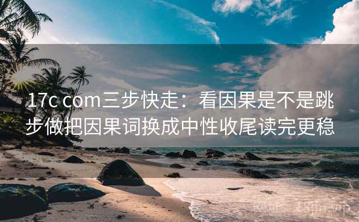 17c com三步快走：看因果是不是跳步做把因果词换成中性收尾读完更稳
