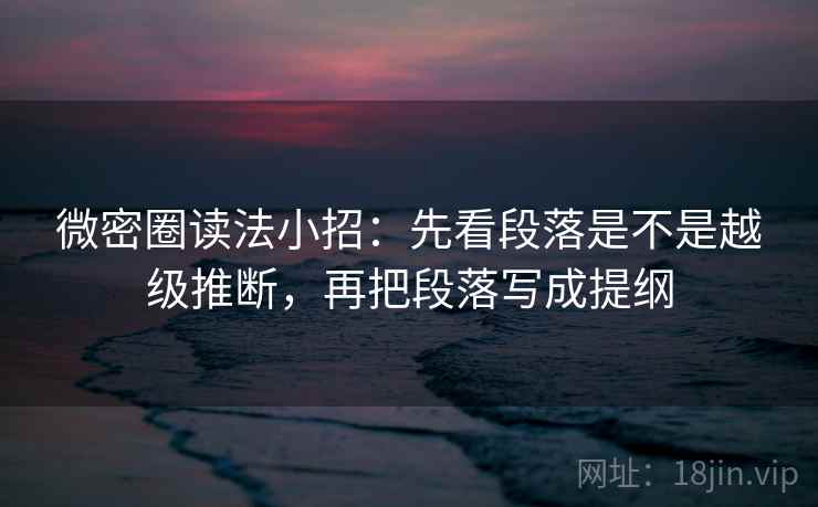微密圈读法小招：先看段落是不是越级推断，再把段落写成提纲