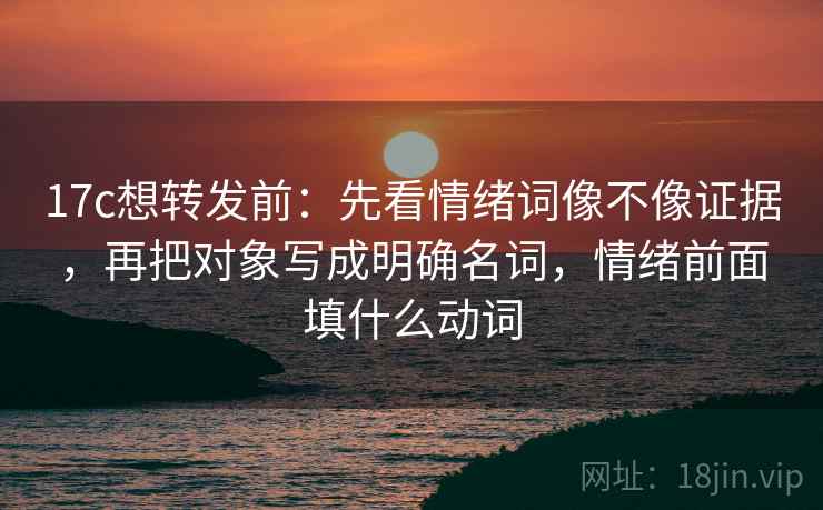 17c想转发前：先看情绪词像不像证据，再把对象写成明确名词，情绪前面填什么动词