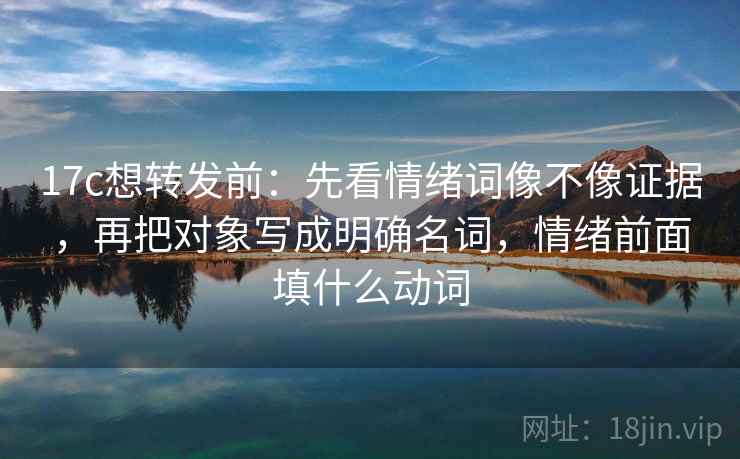 17c想转发前：先看情绪词像不像证据，再把对象写成明确名词，情绪前面填什么动词