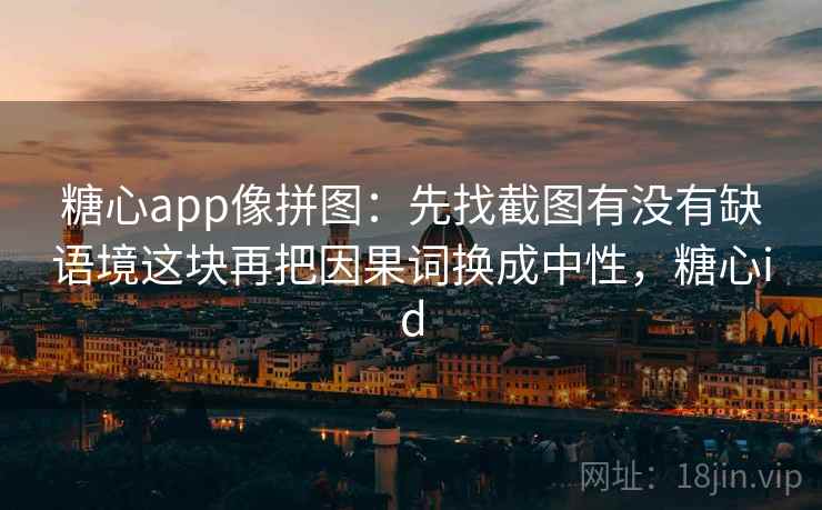 糖心app像拼图：先找截图有没有缺语境这块再把因果词换成中性，糖心id