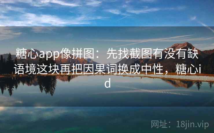 糖心app像拼图：先找截图有没有缺语境这块再把因果词换成中性，糖心id