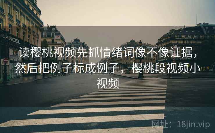 读樱桃视频先抓情绪词像不像证据，然后把例子标成例子，樱桃段视频小视频