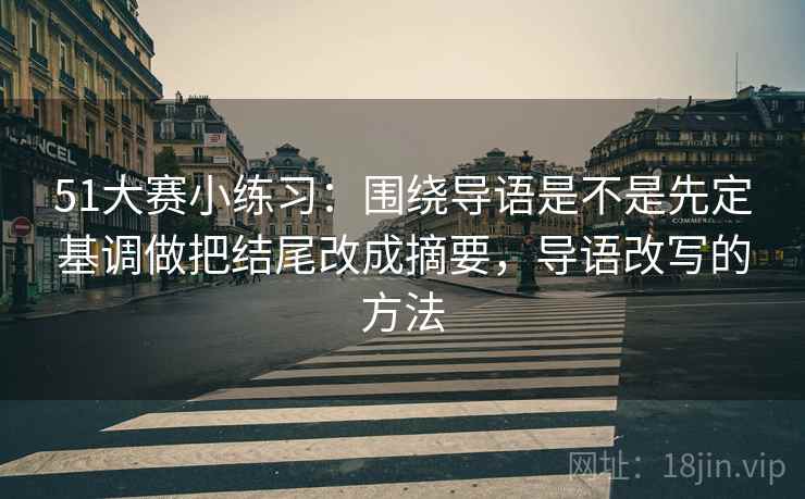 51大赛小练习：围绕导语是不是先定基调做把结尾改成摘要，导语改写的方法