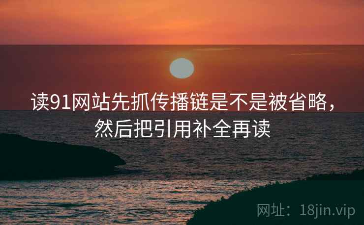读91网站先抓传播链是不是被省略，然后把引用补全再读