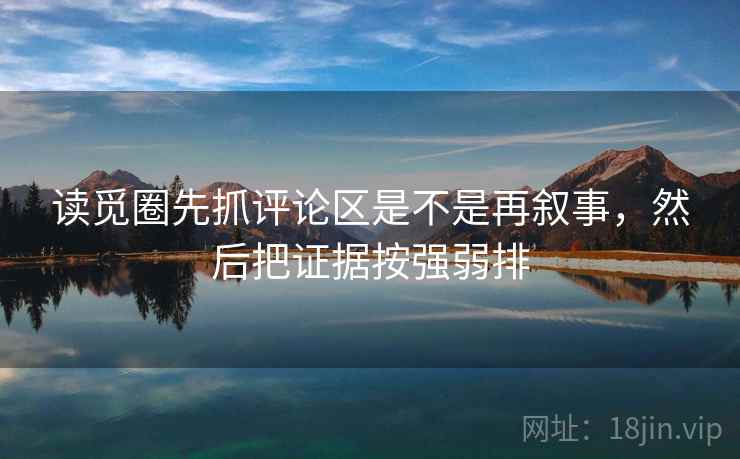 读觅圈先抓评论区是不是再叙事，然后把证据按强弱排