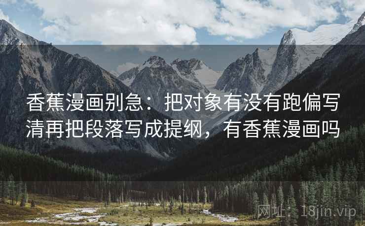 香蕉漫画别急：把对象有没有跑偏写清再把段落写成提纲，有香蕉漫画吗
