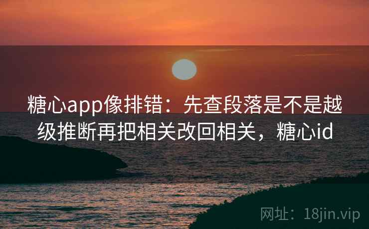 <strong>糖心</strong>app像排错：先查段落是不是越级推断再把相关改回相关，<strong>糖心</strong>id