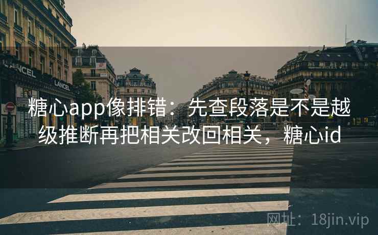 糖心app像排错：先查段落是不是越级推断再把相关改回相关，糖心id