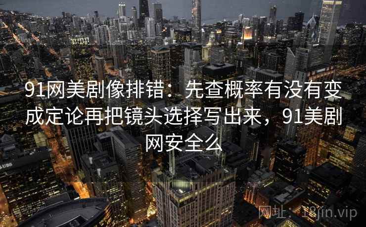 91网美剧像排错：先查概率有没有变成定论再把镜头选择写出来，91美剧网安全么