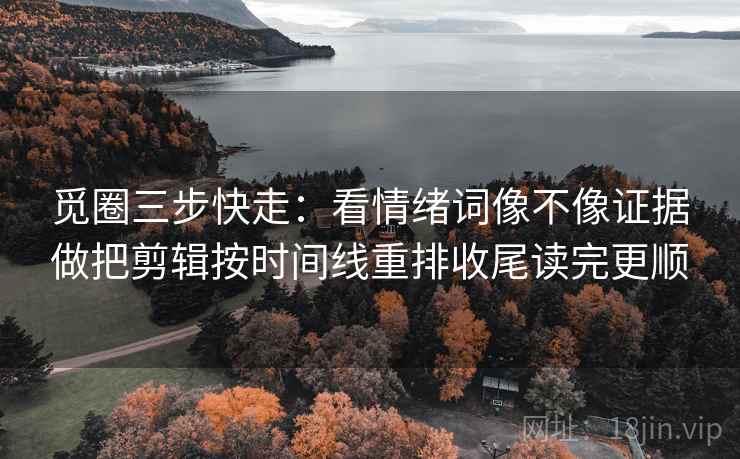觅圈三步快走：看情绪词像不像证据做把剪辑按时间线重排收尾读完更顺