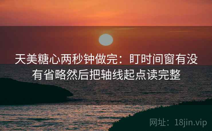 天美糖心两秒钟做完：盯时间窗有没有省略然后把轴线起点读完整