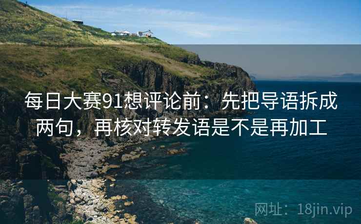 每日大赛91想评论前：先把导语拆成两句，再核对转发语是不是再加工