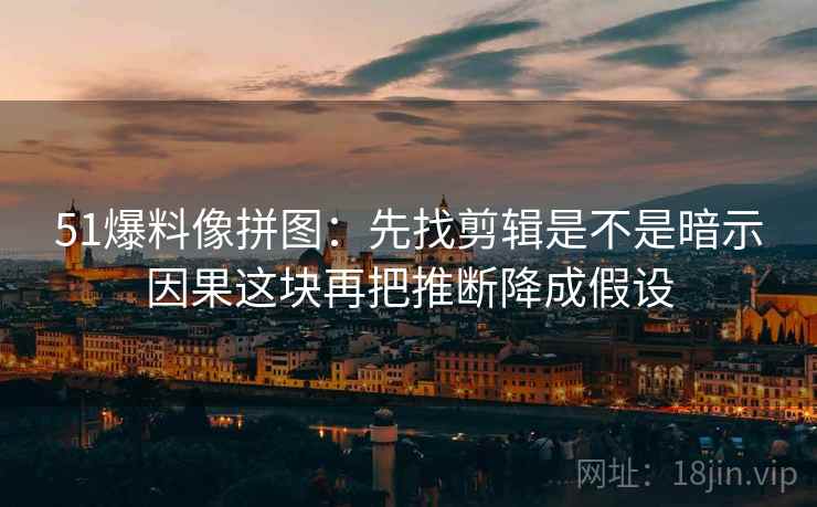 51爆料像拼图：先找剪辑是不是暗示因果这块再把推断降成假设