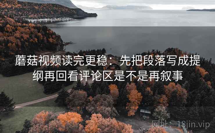 蘑菇视频读完更稳：先把段落写成提纲再回看评论区是不是再叙事