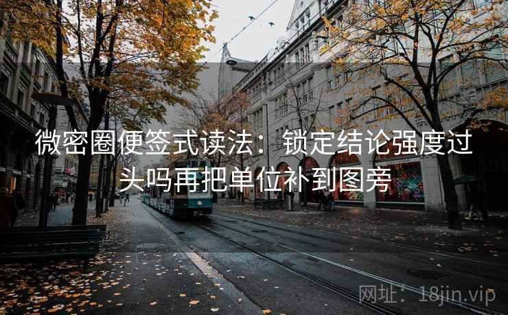微密圈便签式读法：锁定结论强度过头吗再把单位补到图旁